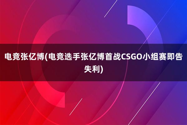 电竞张亿博(电竞选手张亿博首战CSGO小组赛即告失利)