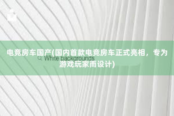 电竞房车国产(国内首款电竞房车正式亮相，专为游戏玩家而设计)