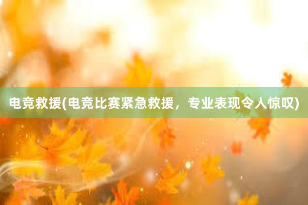 电竞救援(电竞比赛紧急救援，专业表现令人惊叹)