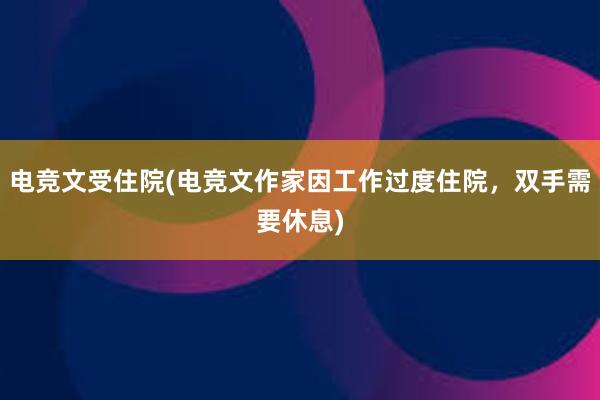 电竞文受住院(电竞文作家因工作过度住院，双手需要休息)