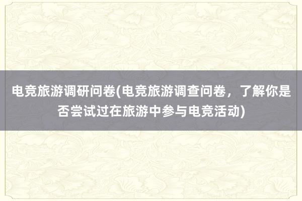 电竞旅游调研问卷(电竞旅游调查问卷，了解你是否尝试过在旅游中参与电竞活动)