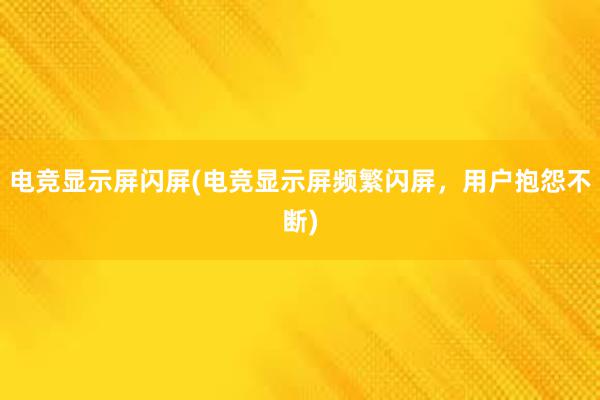 电竞显示屏闪屏(电竞显示屏频繁闪屏，用户抱怨不断)