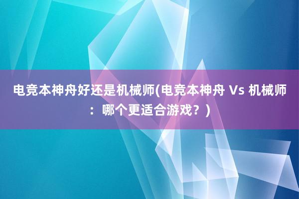 电竞本神舟好还是机械师(电竞本神舟 Vs 机械师：哪个更适合游戏？)