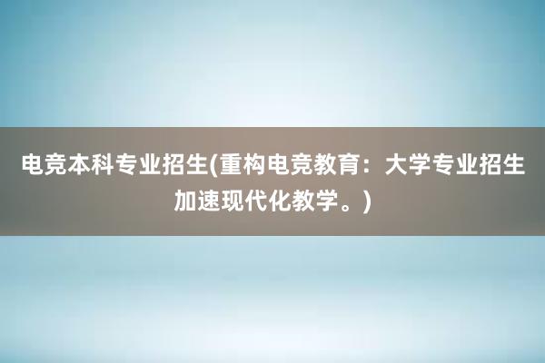 电竞本科专业招生(重构电竞教育：大学专业招生加速现代化教学。)