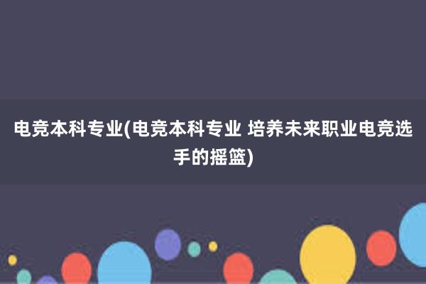 电竞本科专业(电竞本科专业 培养未来职业电竞选手的摇篮)