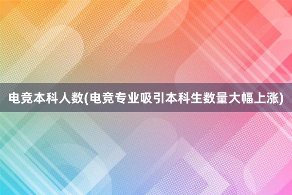 电竞本科人数(电竞专业吸引本科生数量大幅上涨)