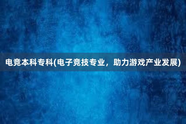 电竞本科专科(电子竞技专业，助力游戏产业发展)