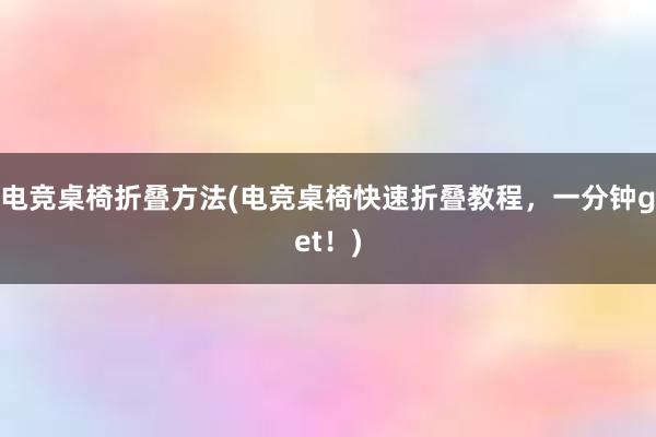 电竞桌椅折叠方法(电竞桌椅快速折叠教程，一分钟get！)