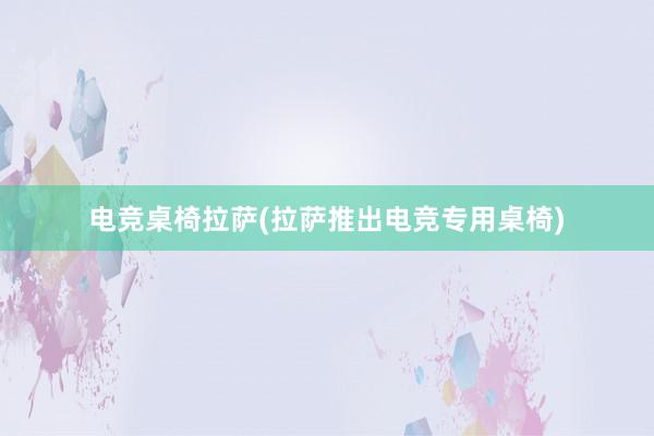 电竞桌椅拉萨(拉萨推出电竞专用桌椅)