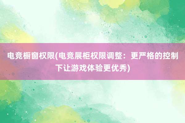 电竞橱窗权限(电竞展柜权限调整：更严格的控制下让游戏体验更优秀)