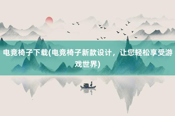 电竞椅子下载(电竞椅子新款设计，让您轻松享受游戏世界)