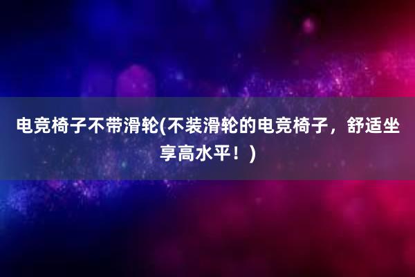 电竞椅子不带滑轮(不装滑轮的电竞椅子，舒适坐享高水平！)