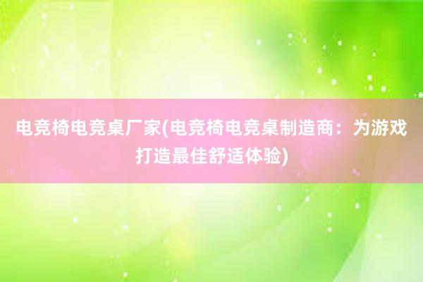 电竞椅电竞桌厂家(电竞椅电竞桌制造商：为游戏打造最佳舒适体验)