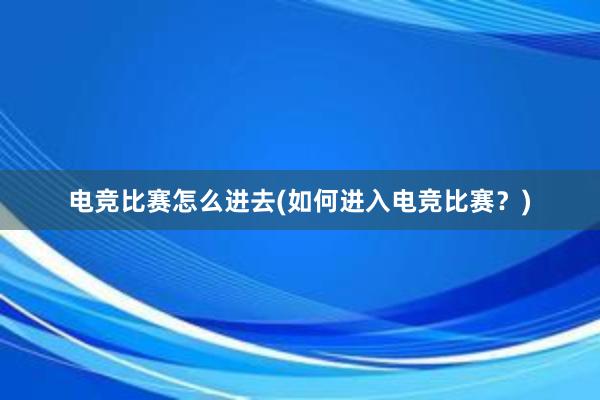 电竞比赛怎么进去(如何进入电竞比赛？)