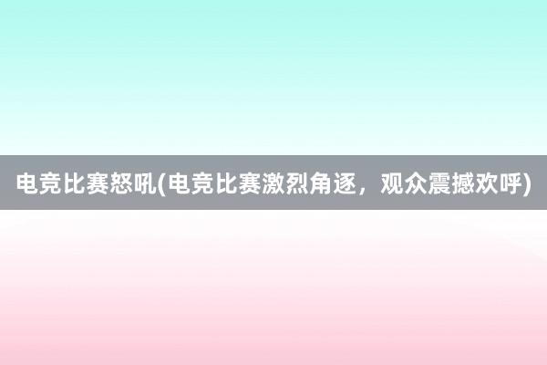 电竞比赛怒吼(电竞比赛激烈角逐，观众震撼欢呼)