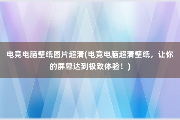 电竞电脑壁纸图片超清(电竞电脑超清壁纸，让你的屏幕达到极致体验！)