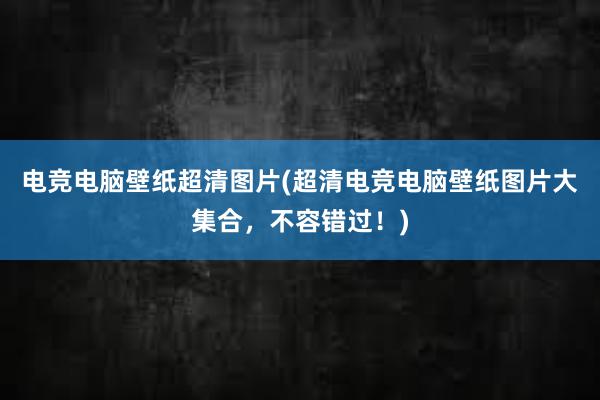 电竞电脑壁纸超清图片(超清电竞电脑壁纸图片大集合，不容错过！)