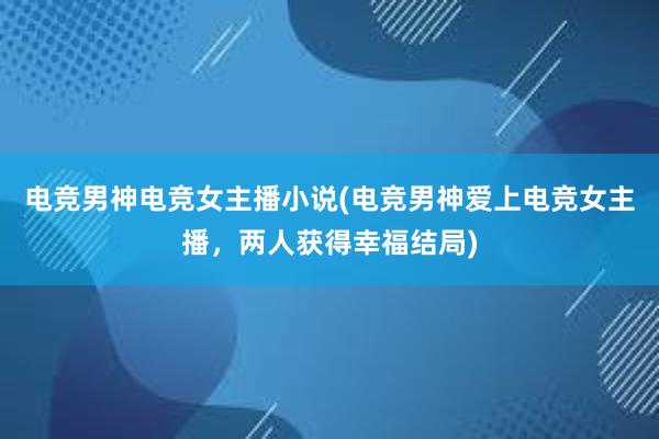 电竞男神电竞女主播小说(电竞男神爱上电竞女主播，两人获得幸福结局)