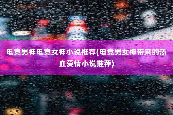 电竞男神电竞女神小说推荐(电竞男女神带来的热血爱情小说推荐)