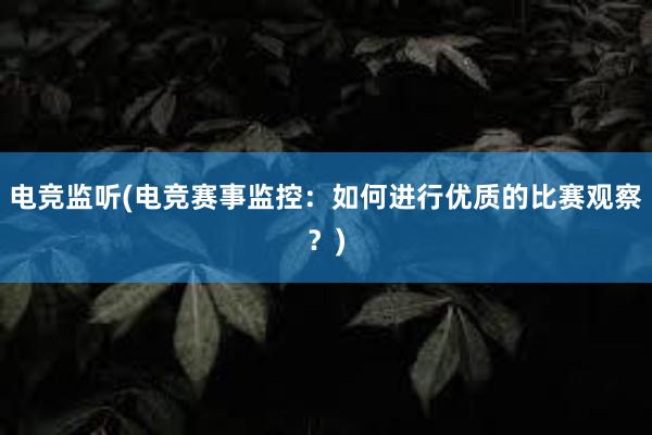 电竞监听(电竞赛事监控：如何进行优质的比赛观察？)