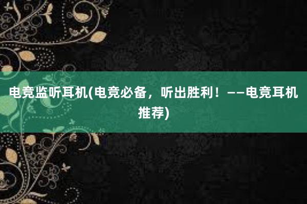 电竞监听耳机(电竞必备，听出胜利！——电竞耳机推荐)