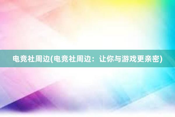 电竞社周边(电竞社周边：让你与游戏更亲密)