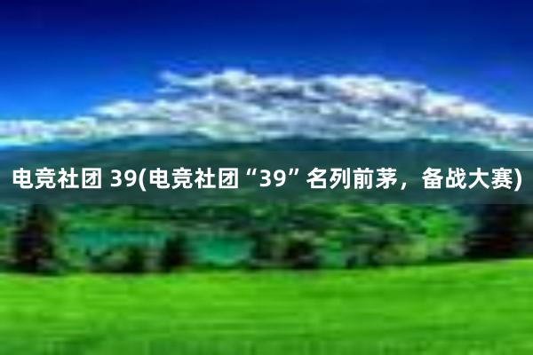 电竞社团 39(电竞社团“39”名列前茅，备战大赛)