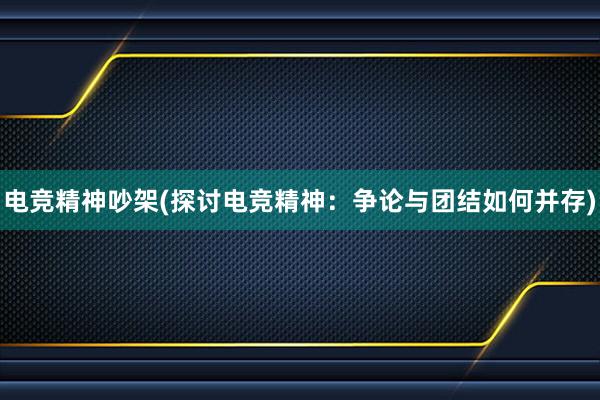 电竞精神吵架(探讨电竞精神：争论与团结如何并存)