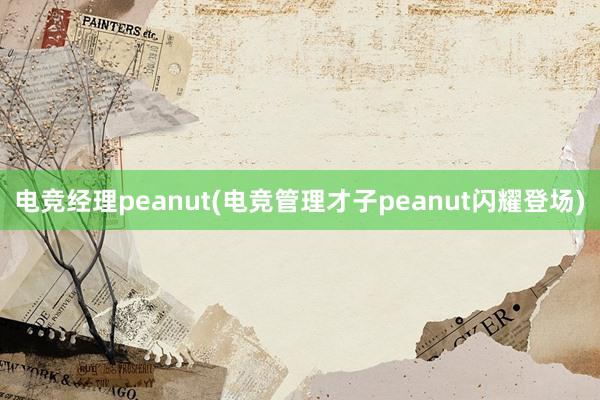 电竞经理peanut(电竞管理才子peanut闪耀登场)