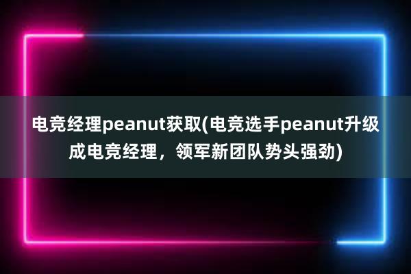 电竞经理peanut获取(电竞选手peanut升级成电竞经理，领军新团队势头强劲)