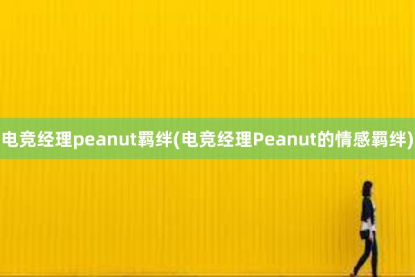 电竞经理peanut羁绊(电竞经理Peanut的情感羁绊)