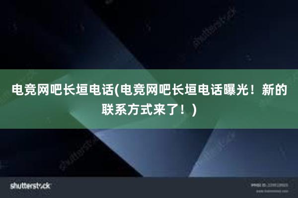 电竞网吧长垣电话(电竞网吧长垣电话曝光！新的联系方式来了！)