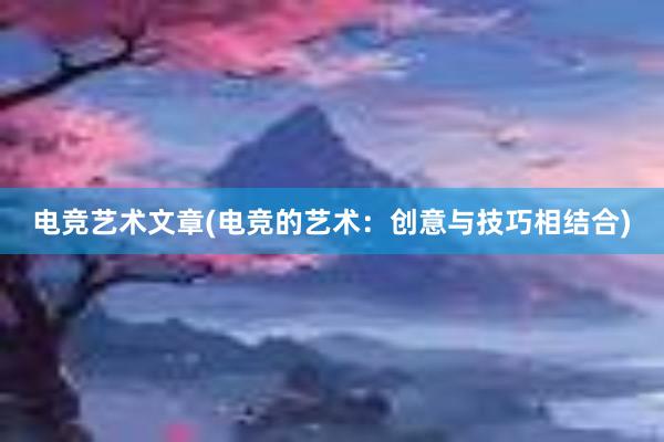 电竞艺术文章(电竞的艺术：创意与技巧相结合)