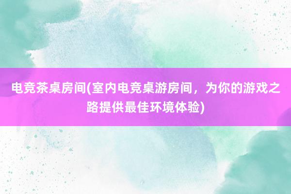 电竞茶桌房间(室内电竞桌游房间，为你的游戏之路提供最佳环境体验)