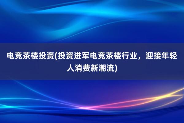 电竞茶楼投资(投资进军电竞茶楼行业，迎接年轻人消费新潮流)