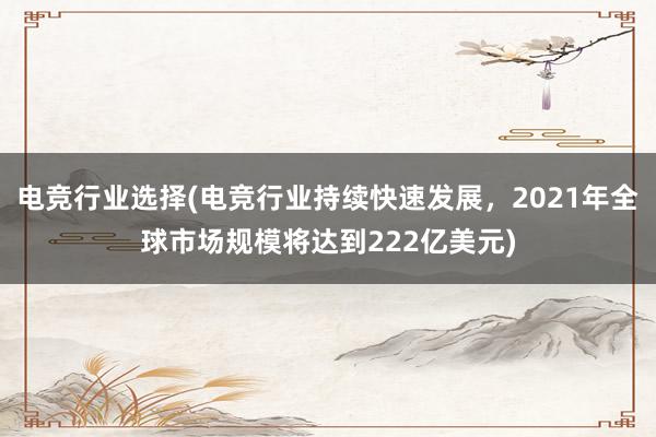 电竞行业选择(电竞行业持续快速发展，2021年全球市场规模将达到222亿美元)