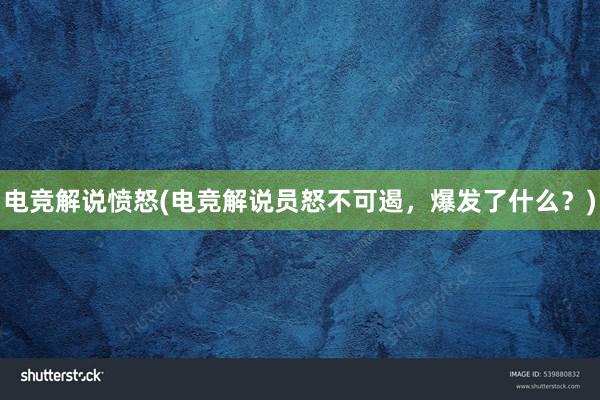 电竞解说愤怒(电竞解说员怒不可遏，爆发了什么？)