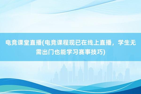 电竞课堂直播(电竞课程现已在线上直播，学生无需出门也能学习赛事技巧)