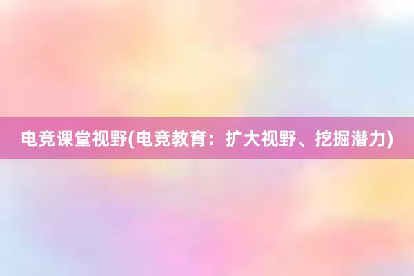 电竞课堂视野(电竞教育：扩大视野、挖掘潜力)