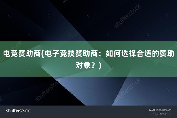 电竞赞助商(电子竞技赞助商：如何选择合适的赞助对象？)