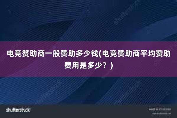 电竞赞助商一般赞助多少钱(电竞赞助商平均赞助费用是多少？)