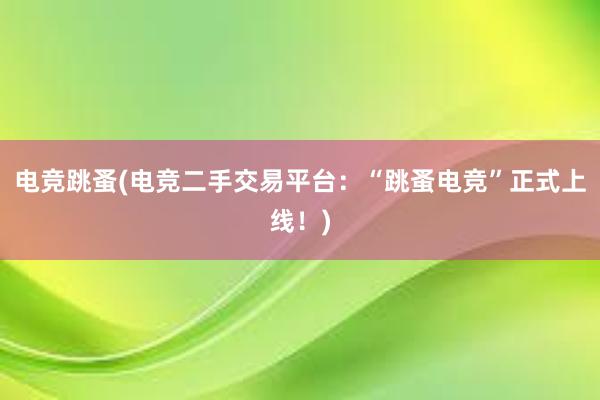 电竞跳蚤(电竞二手交易平台：“跳蚤电竞”正式上线！)