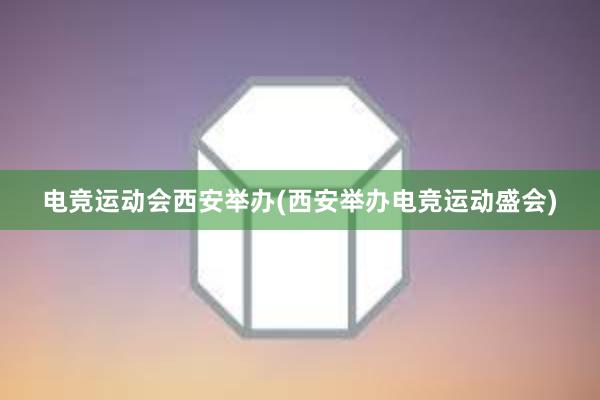 电竞运动会西安举办(西安举办电竞运动盛会)