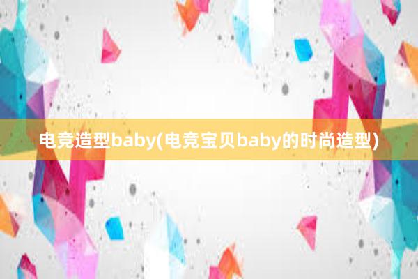 电竞造型baby(电竞宝贝baby的时尚造型)