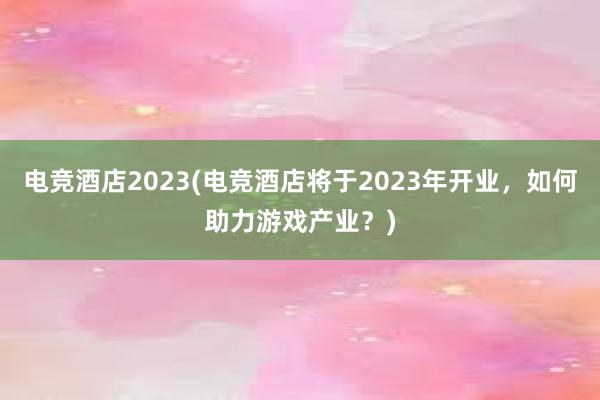 电竞酒店2023(电竞酒店将于2023年开业，如何助力游戏产业？)