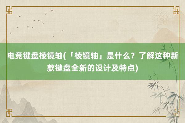 电竞键盘棱镜轴(「棱镜轴」是什么？了解这种新款键盘全新的设计及特点)