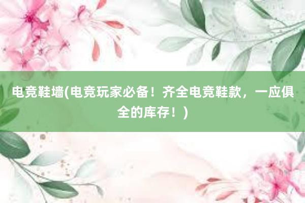 电竞鞋墙(电竞玩家必备！齐全电竞鞋款，一应俱全的库存！)