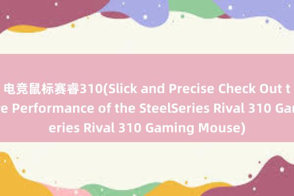 电竞鼠标赛睿310(Slick and Precise Check Out the Impressive Performance of the SteelSeries Rival 310 Gaming Mouse)