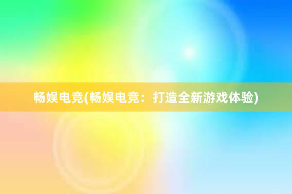 畅娱电竞(畅娱电竞：打造全新游戏体验)