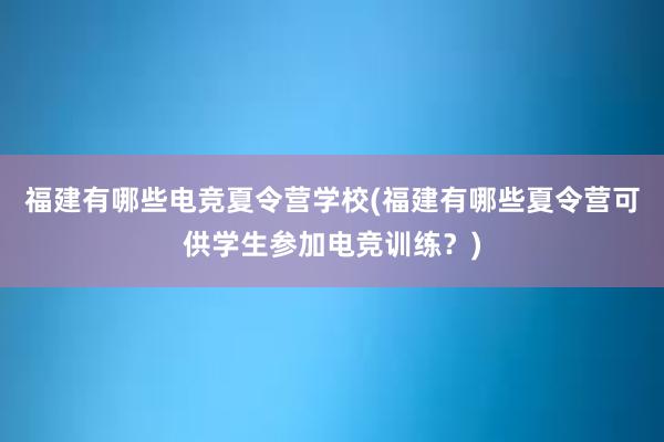 福建有哪些电竞夏令营学校(福建有哪些夏令营可供学生参加电竞训练？)